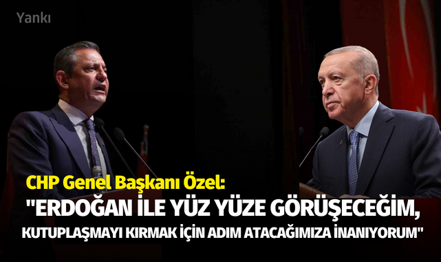 CHP Genel Başkanı Özel: "Erdoğan ile yüz yüze görüşeceğim, kutuplaşmayı kırmak için adım atacağımıza inanıyorum"