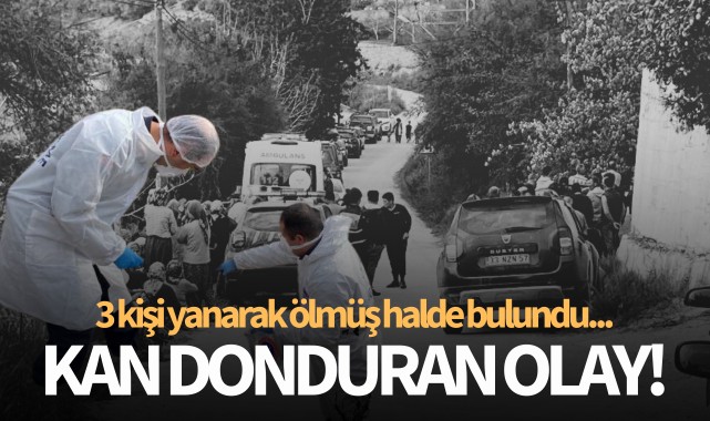 Kan donduran olay! Üç kişi yanarak ölmüş halde bulundu