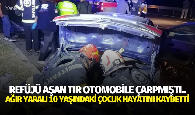 Refüjü aşan tır otomobile çarpmıştı.. Ağır yaralı 10 yaşındaki çocuk hayatını kaybetti
