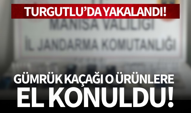 Turgutlu'da yakalandı: Gümrük kaçağı o ürünlere el konuldu!