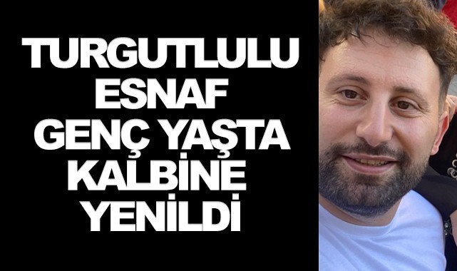 Turgutlulu esnaf genç yaşında kalbine yenildi