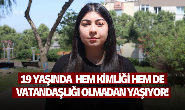 19 yaşındaki Dilan hem kimliği hem de vatandaşlığı olmadan yaşıyor!