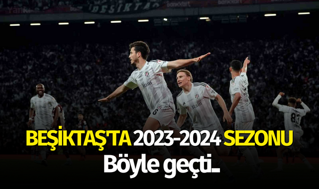 Beşiktaş'ta 2023-2024 sezonu böyle geçti