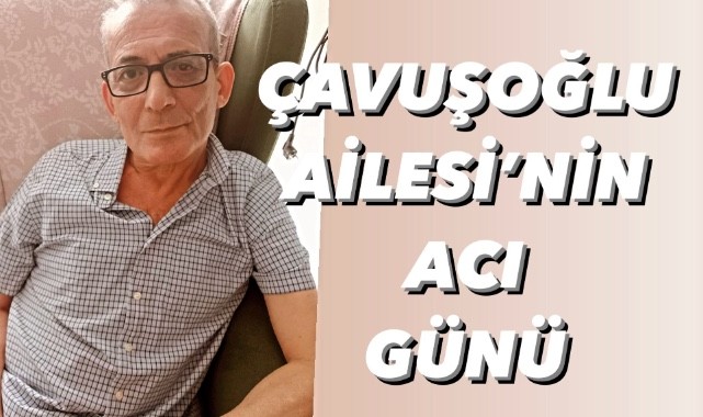Çavuşoğlu Ailesi'nin acı günü