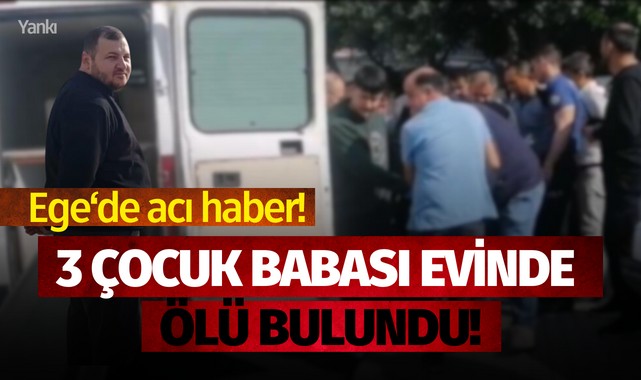 Ege'de acı haber: 3 çocuk babası evinde ölü bulundu!