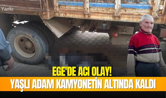 Ege'de acı olay! Yaşlı adam kamyonetin altında kaldı