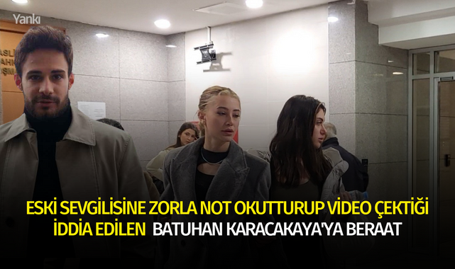 Eski sevgilisine zorla not okutturup video çektiği iddia edilen oyuncu Batuhan Karacakaya'ya beraat
