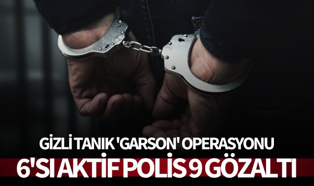 Gizli tanık 'Garson' operasyonu: 6'sı aktif polis 9 gözaltı