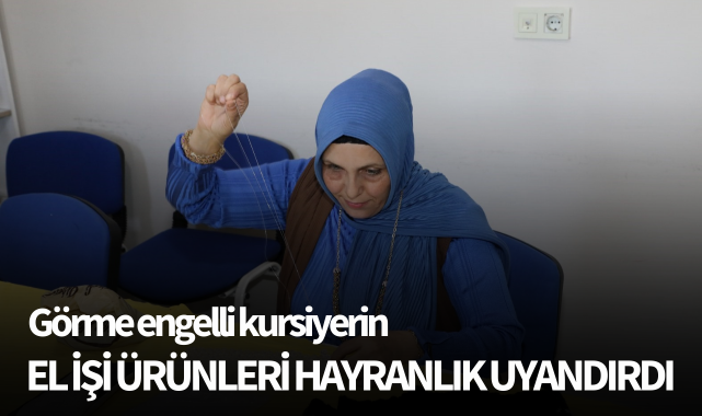 Görme engelli kursiyerin el işi ürünleri hayranlık uyandırdı