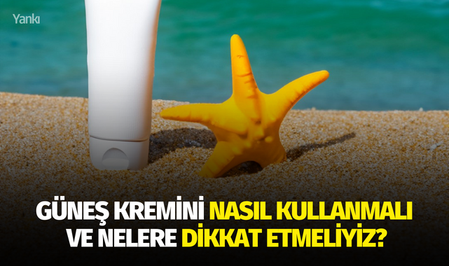 Güneş kremini nasıl kullanmalı ve nelere dikkat etmeliyiz?