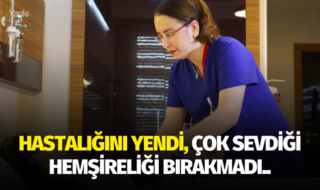 Hastalığını yendi ve çok sevdiği hemşireliği bırakmadı