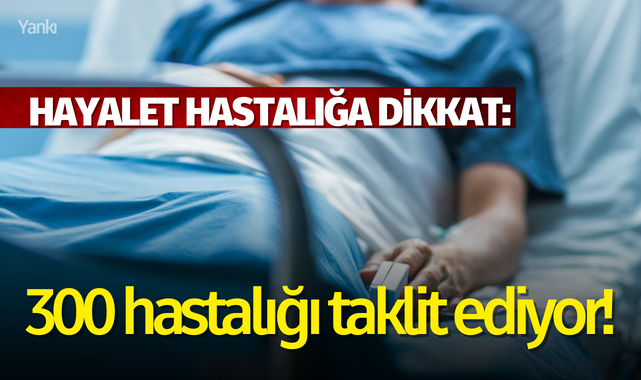 Hayalet hastalığa dikkat: 300 hastalığı taklit ediyor!