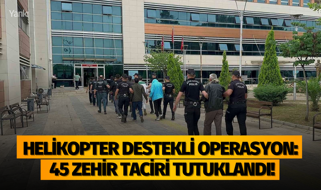 Helikopter destekli operasyonda 45 zehir taciri tutuklandı!