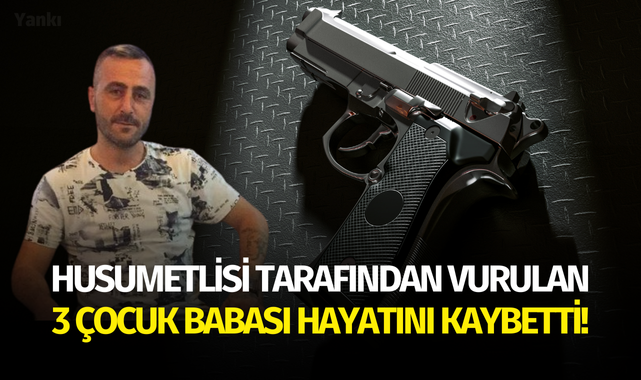 Husumetlisi tarafından vurulan 3 çocuk babası hayatını kaybetti!