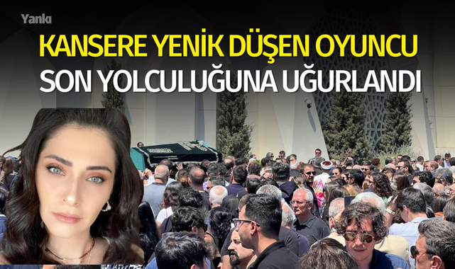 Kansere yenik düşen oyuncu son yolculuğuna uğurlandı