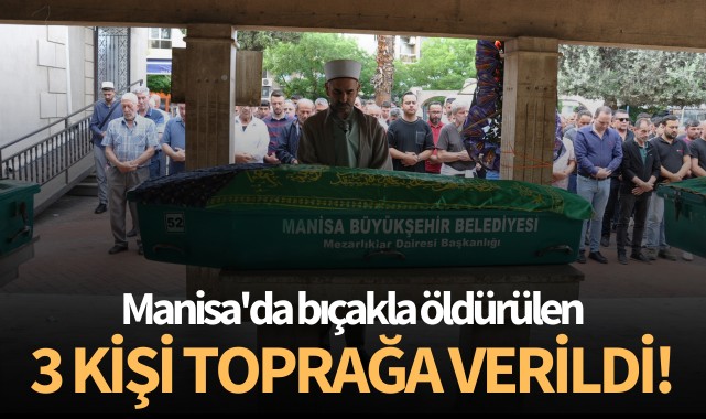Manisa'da bıçakla öldürülen 3 kişi toprağa verildi