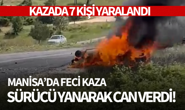 Manisa'da feci kaza: Araç sürücüsü yanarak can verdi, 7 kişi yaralandı