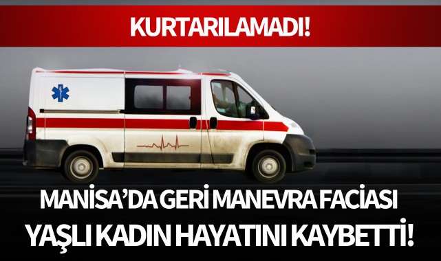 Manisa'da geri manevra faciası: 1 ölü