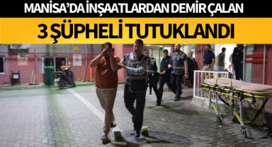 Manisa'da inşaatlardan demir çalan 3 şüpheli tutuklandı