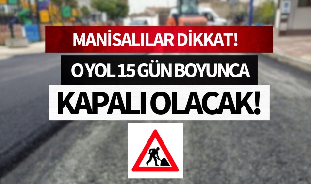 Manisalılar dikkat! O yol 15 gün boyunca kapalı olacak