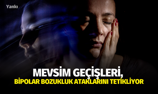 Mevsim geçişleri, bipolar bozukluk ataklarını tetikliyor