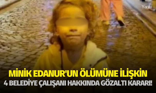 Minik Edanur'un ölümüne ilişkin 4 belediye çalışanı hakkında gözaltı kararı!