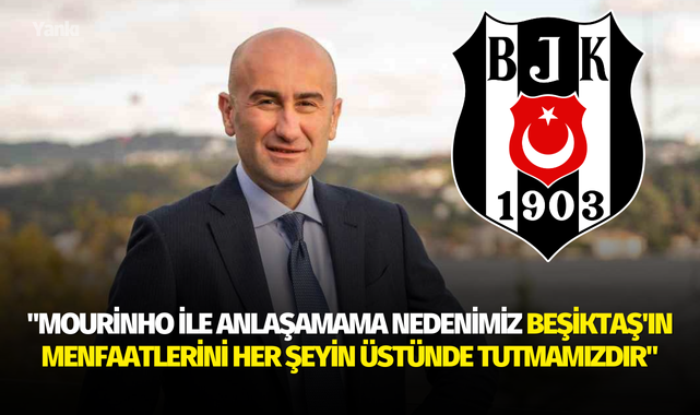 "Mourinho ile anlaşamama nedenimiz Beşiktaş'ın menfaatlerini her şeyin üstünde tutmamızdır"
