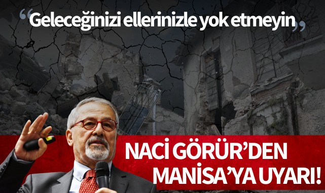 Naci Görür'den Manisa'ya uyarı: 'Geleceğinizi ellerinizle yok etmeyin'