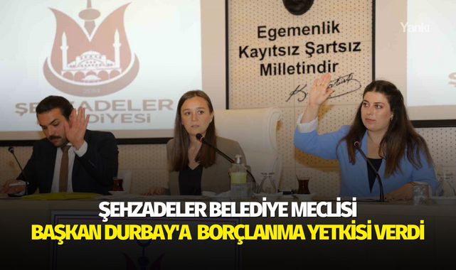 Şehzadeler Belediye meclisi Başkan Durbay'a borçlanma yetkisi verdi