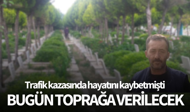 Trafik kazasında hayatını kaybetmişti bugün toprağa verilecek