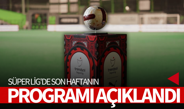 Trendyol Süper Lig'de son haftanın programı açıklandı