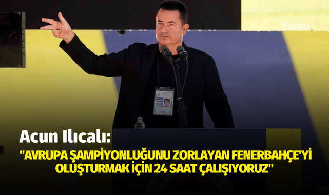Acun Ilıcalı: "Avrupa şampiyonluğunu zorlayan Fenerbahçe'yi oluşturmak için 24 saat çalışıyoruz"