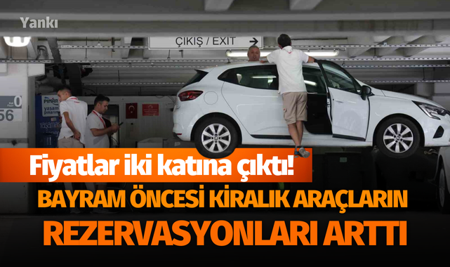Bayram öncesi kiralık araçların rezervasyonları arttı, fiyatlar iki katına çıktı!