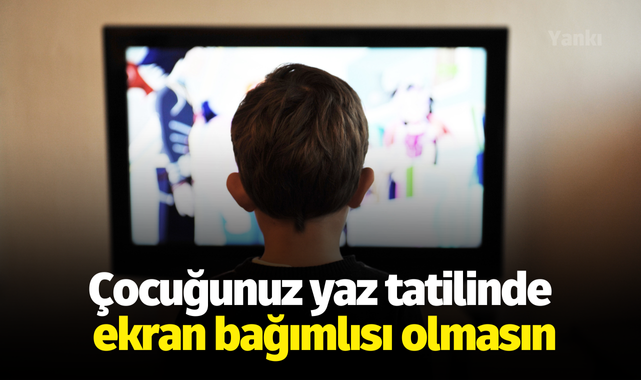 Çocuğunuz yaz tatilinde ekran bağımlısı olmasın