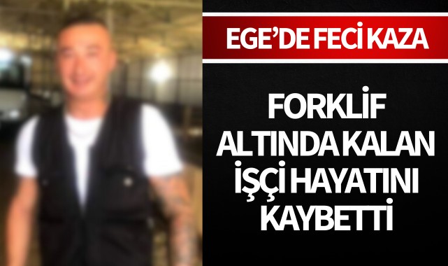 Ege'de feci kaza: Forklif altında kalan işçi can verdi!