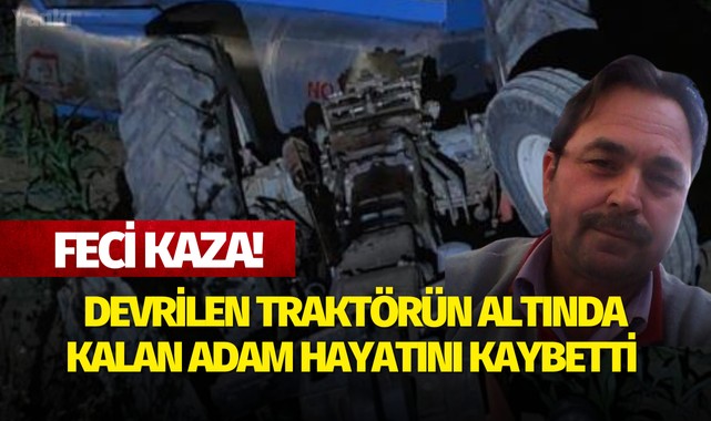 Feci Kaza! Devrilen traktörün altında kalan adam hayatını kaybetti