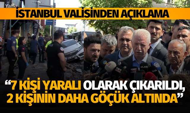 İstanbul Valisi Gül: “7 kişi yaralı olarak çıkarıldı, 2 kişinin daha göçük altında olduğu söyleniyor”