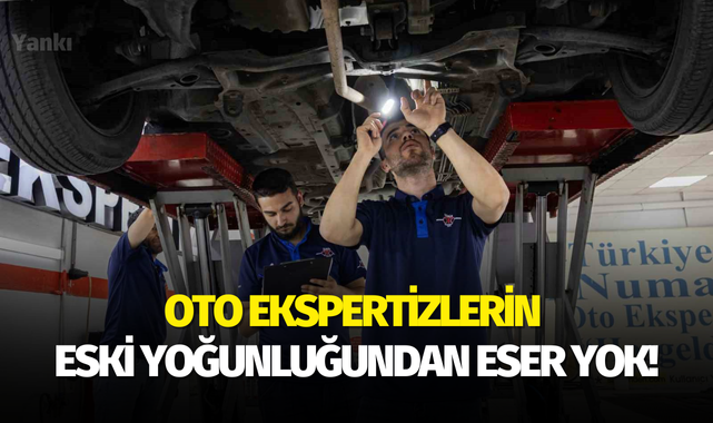 Oto ekspertizlerin eski yoğunluğundan eser yok!