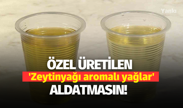 Özel üretilen 'Zeytinyağı aromalı yağlar' tüketiciyi aldatmasın!