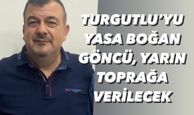 Turgutlu'yu yasa boğan Göncü yarın toprağa verilecek