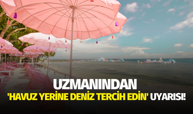 Uzmanından 'havuz yerine deniz tercih edin' uyarısı!