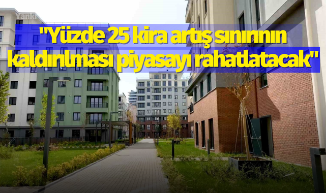 "Yüzde 25 kira artış sınırının kaldırılması piyasayı rahatlatacak"