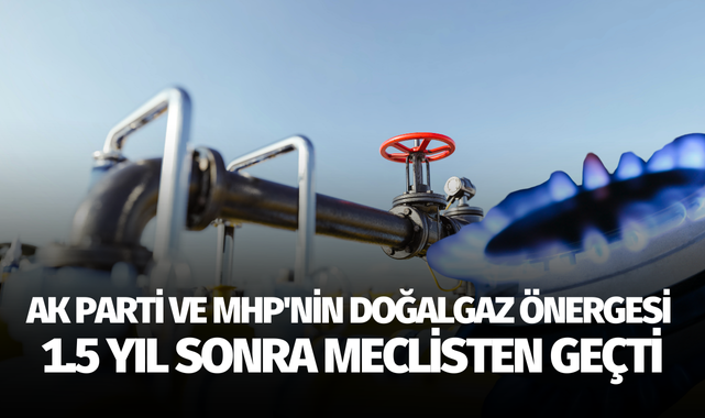AK Parti ve MHP'nin doğalgaz önergesi 1.5 yıl sonra meclisten geçti