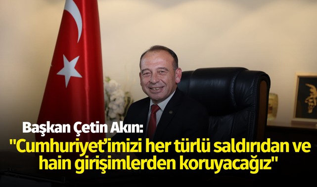 Başkan Çetin Akın, "Cumhuriyet’imizi her türlü saldırıdan ve hain girişimlerden koruyacağız"
