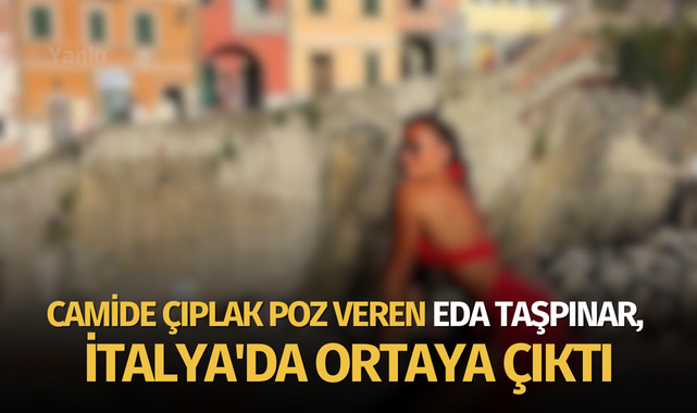 Camide çıplak poz veren Eda Taşpınar, İtalya'da ortaya çıktı