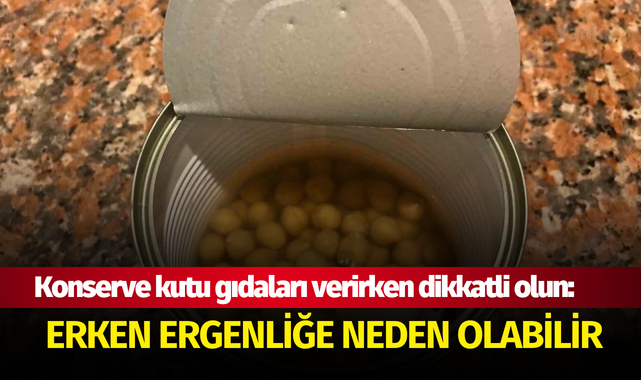 Çocuğunuza konserve kutu gıdaları verirken dikkatli olun: Erken ergenliğe neden olabilir
