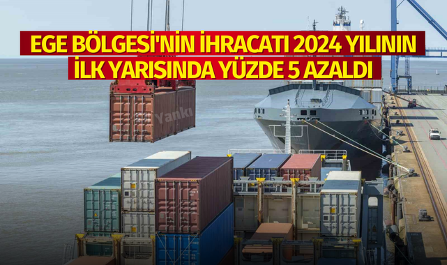 Ege Bölgesi'nin ihracatı 2024 yılının ilk yarısında yüzde 5 azaldı
