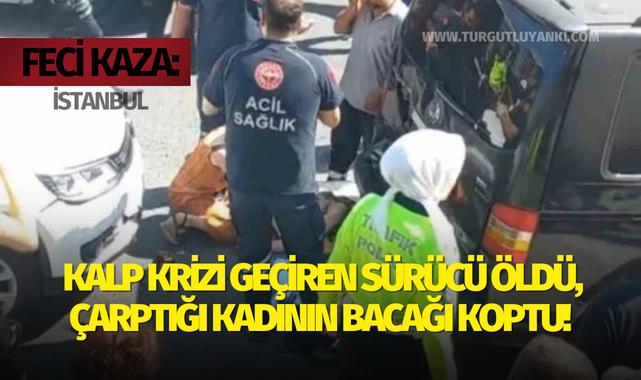 Feci kaza: Kalp krizi geçiren sürücü öldü, çarptığı kadının bacağı koptu
