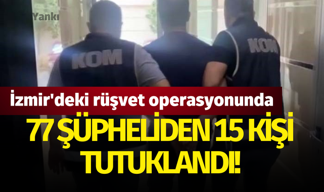 İzmir'deki rüşvet operasyonunda 77 şüpheliden 15 kişi tutuklandı!