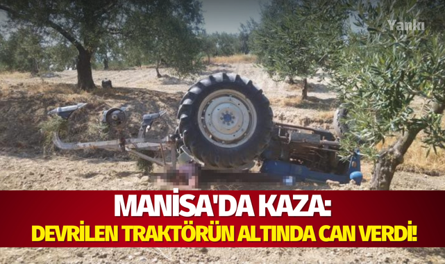 Manisa'da kaza: Devrilen traktörün altında can verdi!
